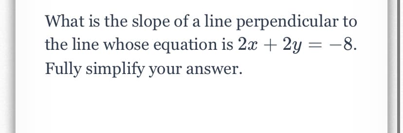 What is the slope of a line perpendicular to
the line whose equation is 2x + 2y = -8.
Fully simplify your answer.
