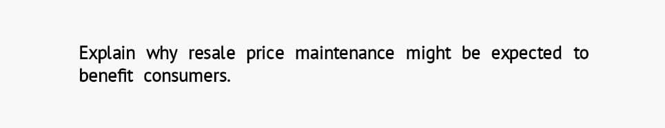 Explain why resale price maintenance might be expected to
benefit consumers.