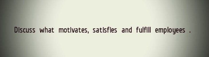 Discuss what motivates, satisfles and fulfill employees.