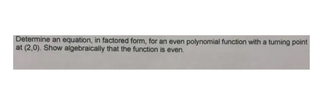 Determine an equation, in factored form, for an even polynomial function with a tuning point
at (2,0). Show algebraically that the function is even.
