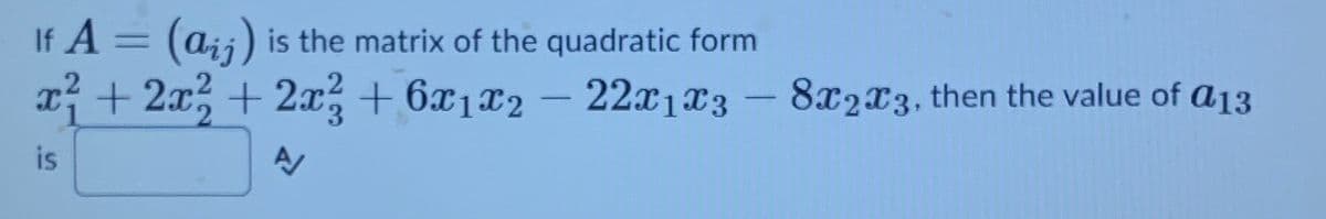 If A = (aij) is the matrix of the quadratic form
x + 2x, + 2x3 + 6x1¤2 – 22x1x3
8x2x3, then the value of a13
is
