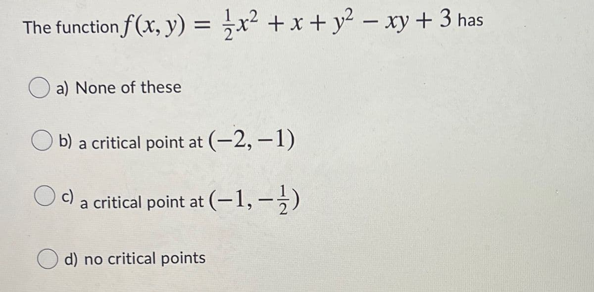 The function f (x, y) = ,x² + x+ y² – xy + 3 has
a) None of these
b) a critical point at (-2, -1)
c)
a critical point at (-1,-;)
d) no critical points
