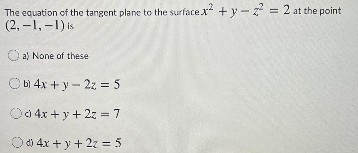 The equation of the tangent plane to the surface x +y – z = 2 at the point
(2, -1, -1) is
a) None of these
O b) 4x + y – 2z = 5
%3D
|
O c) 4x + y + 2z = 7
O d) 4x + y + 2z = 5
%3D
