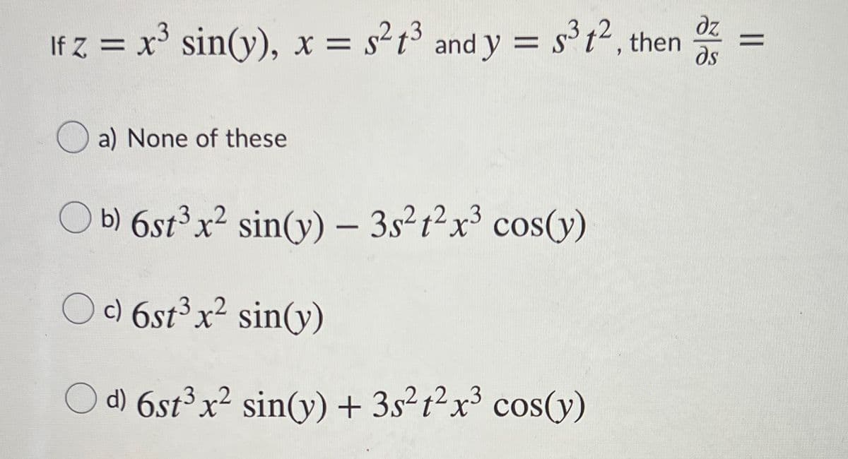 If z = x' sin(y), x = s²t³ and y =
s°t2, then
dz
ds
a) None of these
O b) 6st³x² sin(y) – 3s²t²x³ cos(y)
O c) 6st³ x² sin(y)
Od) 6st³x² sin(y) + 3s²t²x³ cos(y)
