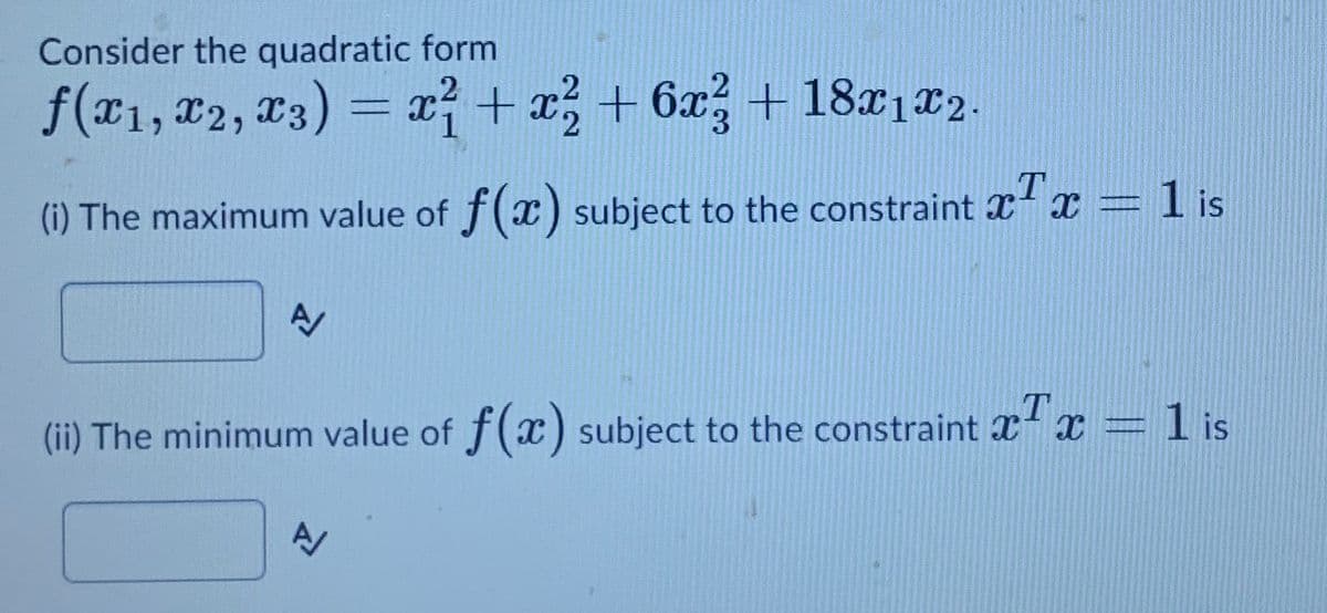 Consider the quadratic form
f(x1, #2, 13) = x? + x; + 6x + 18r1r2
3.
1 is
(i) The maximum value of f(x) subject to the constraint X x=
(ii) The minimum value of f(x) subject to the constraint x x = 1 is
