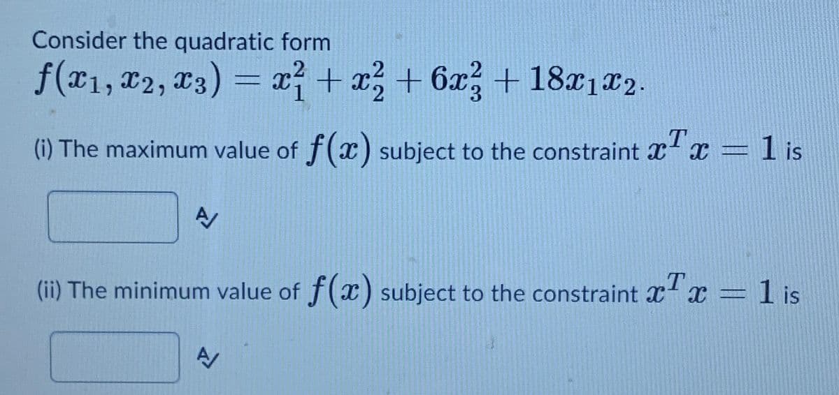 Consider the quadratic form
f(x1, x2, x3) = x + x + 6x + 18x1x2.
(i) The maximum value of f(x) subject to the constraint x x = is
.T
(ii) The minimum value of f(x) subject to the constraint X x =1 is
