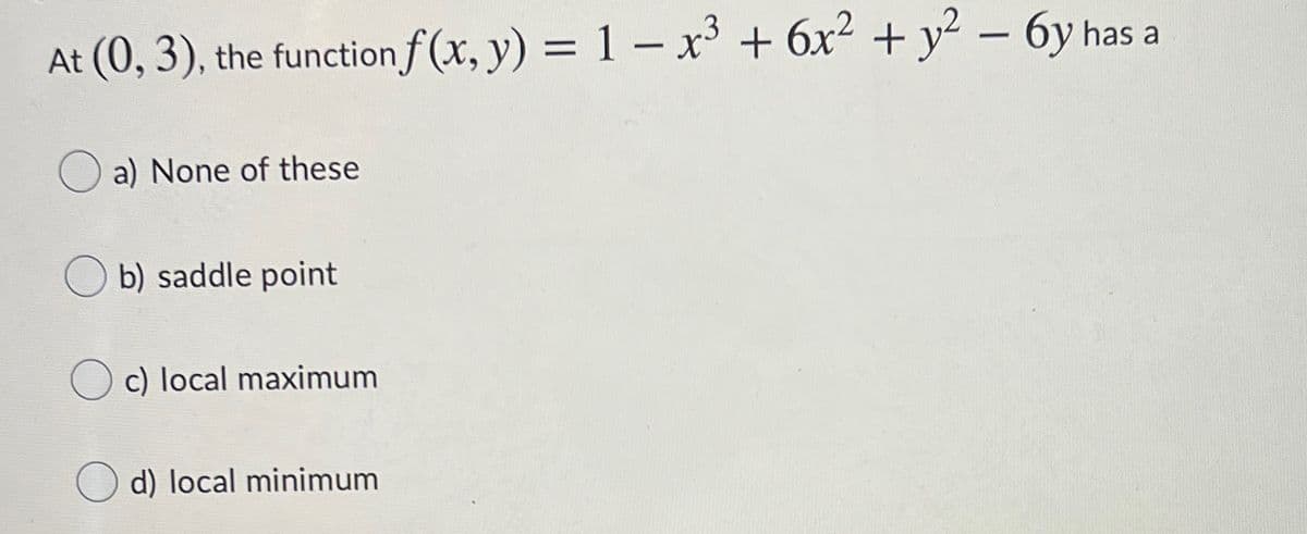 At (0, 3), the function f (x, y) = 1 – x³ + 6x² + y² – 6y has a
a) None of these
b) saddle point
O c) local maximum
d) local minimum
