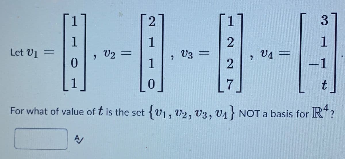 1
V2 =
2
V3 =
1
Let V1 =
V4 =
-1
7
For what of value of t is the set {V1, V2, V3, V4 NOT a basis for IR*?
