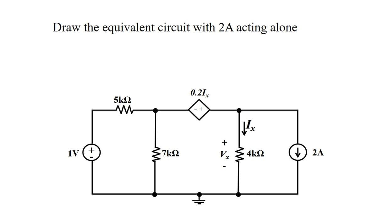 Draw the equivalent circuit with 2A acting alone
0.21,
5k2
+
+
1V
7k2
4k2
2A
