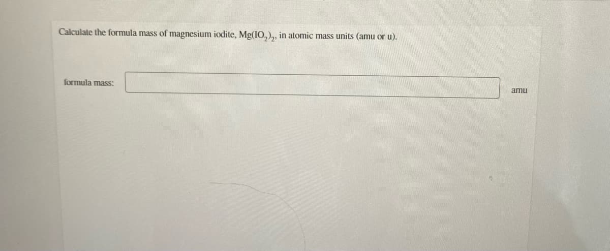 Calculate the formula mass of magnesium iodite, Mg(IO,),, in atomic mass units (amu or u).
formula mass:
amu
