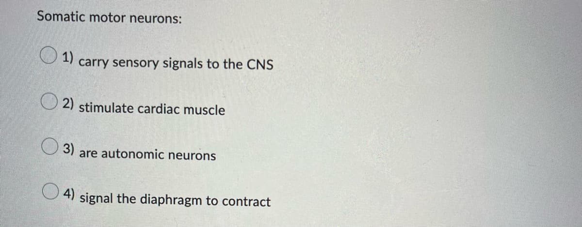 Somatic motor neurons:
1)
carry sensory signals to the CNS
2) stimulate cardiac muscle
3) are autonomic neurons
4) signal the diaphragm to contract