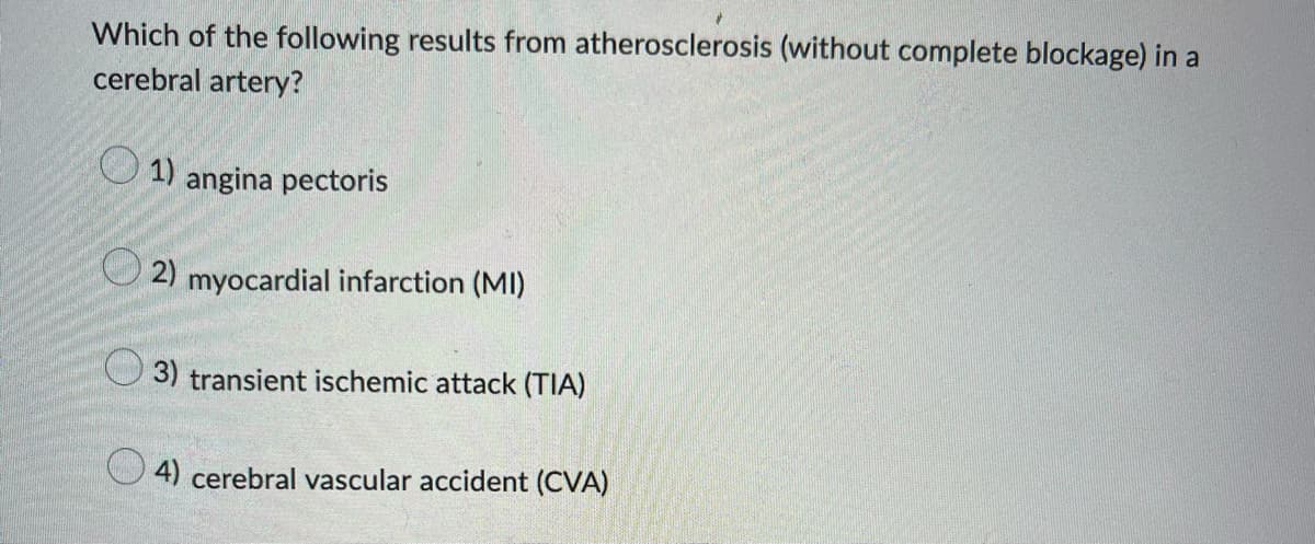 Which of the following results from atherosclerosis (without complete blockage) in a
cerebral artery?
1) angina pectoris
2) myocardial infarction (MI)
3) transient ischemic attack (TIA)
4) cerebral vascular accident (CVA)