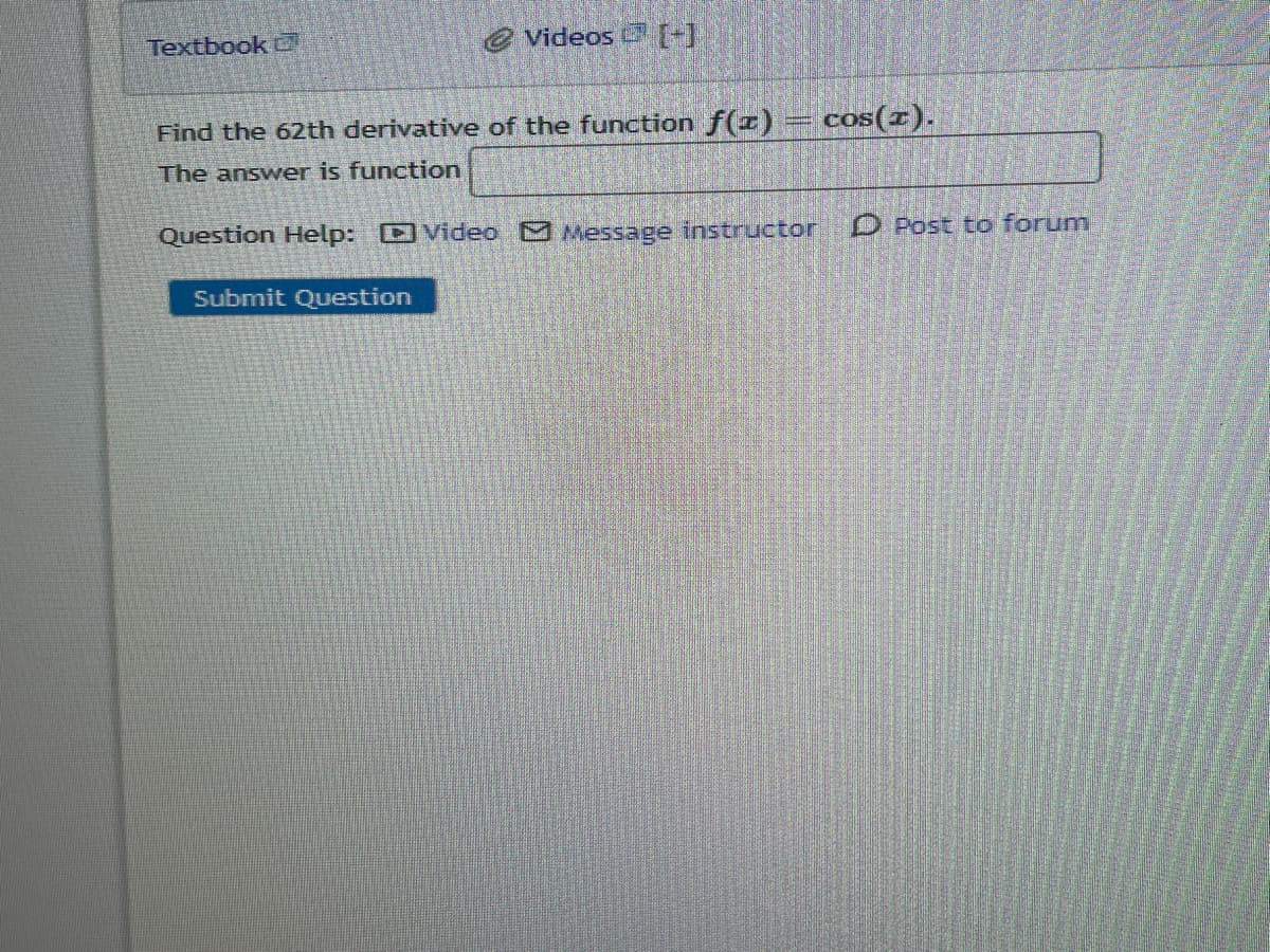 Textbook
Videos [+]
Find the 62th derivative of the function f(x) = cos(1).
The answer is function
Question Help: Video Message instructor
Submit Question
Post to forum