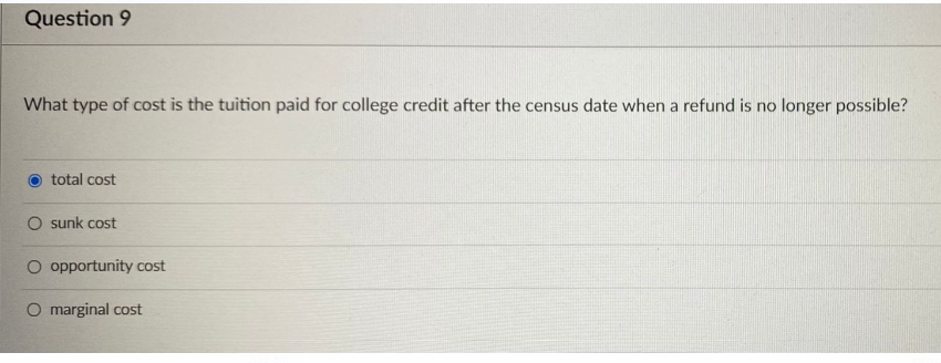 Question 9
What type of cost is the tuition paid for college credit after the census date when a refund is no longer possible?
total cost
Osunk cost
O opportunity cost
O marginal cost