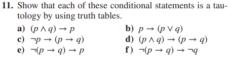 11. Show that each of these conditional statements is a tau-
tology by using truth tables.
a) (p^q) → p
p (p
c)
e)
9)
(p →q) → P
b) p → (pv q)
d) (p^q) → (p →q)
f) (p→q) → ¬q