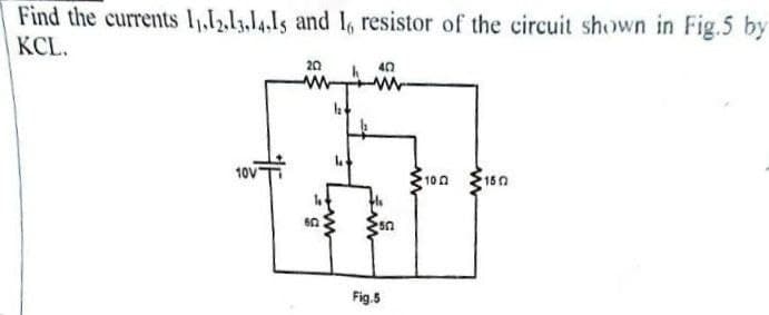 Find the currents 11,1,l3.l4.ls and 16 resistor of the circuit shown in Fig.5 by
KCL.
20
40
10V
100
S160
Fig.5
