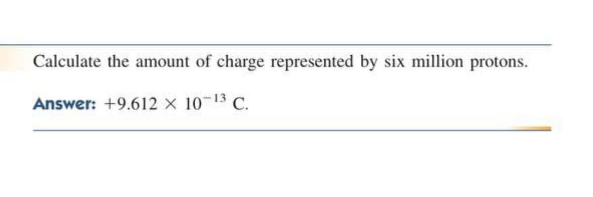 Calculate the amount of charge represented by six million protons.
Answer: +9.612 x 10-13 C.
