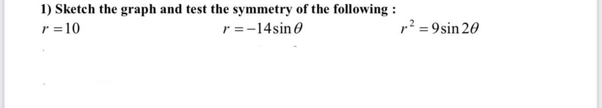 1) Sketch the graph and test the symmetry of the following :
r =10
r =-14sin 0
p? = 9sin 20
