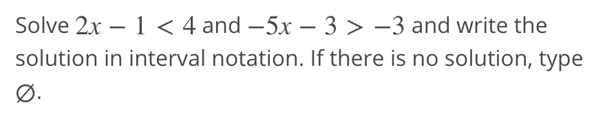 Solve 2x – 1 < 4 and -5x – 3 > -3 and write the
solution in interval notation. If there is no solution, type
Ø.
