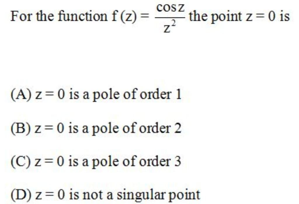 cosz
For the function f (z) =
the point z = 0 is
(A) z = 0 is a pole of order 1
(B) z = 0 is a pole of order 2
(C) z = 0 is a pole of order 3
(D) z = 0 is not a singular point
