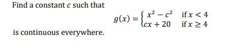 Find a constant c such that
S x2 – c2 if x < 4
lcx + 20 if x > 4
g(x)
is continuous everywhere.
