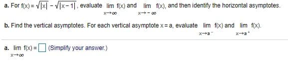 a. For f(x) = /x| - V[x-1|, evaluate lim f(x) and
lim f(x), and then identify the horizontal asymptotes.
x - 00
b. Find the vertical asymptotes. For each vertical asymptote x= a, evaluate lim f(x) and lim f(x).
xa
a. lim f(x) = (Simplify your answer.)
%3D
x00
