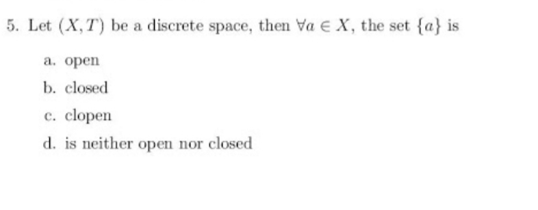 5. Let (X,T) be a discrete space, then Va E X, the set {a} is
а. орen
b. closed
c. clopen
d. is neither open nor closed
