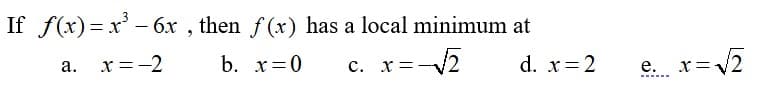 If f(x) = x' – 6x , then f (x) has a local minimum at
c. x=-2
a. x=-2
b. x=0
d. x=2
e. x=V2
