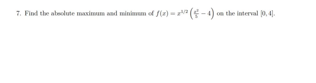 7. Find the absolute maximum and minimum of f(x) = x/² ( - 4)
on the interval [0, 4].
