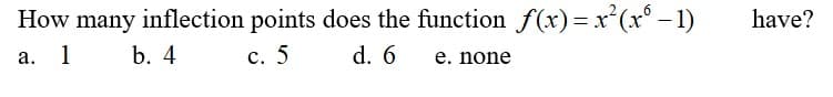 How many inflection points does the function f(x)= x²(x° – 1)
have?
а. 1
b. 4
с. 5
d. 6
e. none
