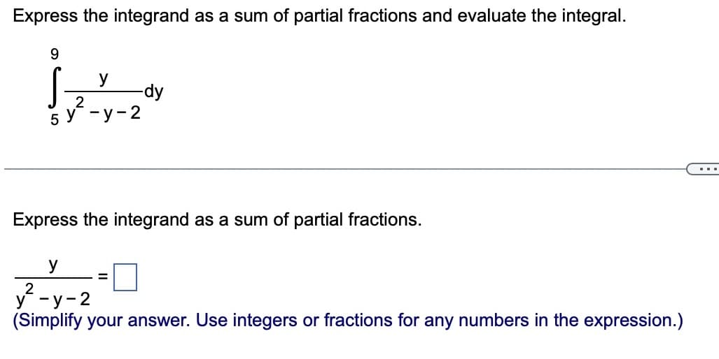 Express the integrand as a sum of partial fractions and evaluate the integral.
9
S- -dy
y
2
5у -у-2
Express the integrand as a sum of partial fractions.
y
y²-y-2
(Simplify your answer. Use integers or fractions for any numbers in the expression.)
=
...