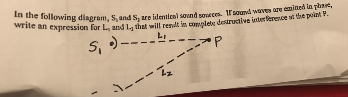 In the following diagram, S, and S, are identical sound sources. If sound waves are emitted in phase,
write an expression for L, and L, that will result in complete destructive interference at the point P.
S₁ •) •)--
P
- Tá