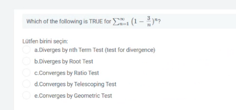 Which of the following is TRUE for (1 – "?
Lütfen birini seçin:
a.Diverges by nth Term Test (test for divergence)
b.Diverges by Root Test
c.Converges by Ratio Test
d.Converges by Telescoping Test
e.Converges by Geometric Test
