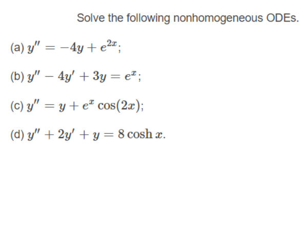Solve the following nonhomogeneous ODES.
(a) y" = –4y+ e2";
%3|
(b) y" – 4y' + 3y = e=;
(c) y/" = y + e² cos(2æ);
(d) y" + 2y' + y = 8 cosh x.
