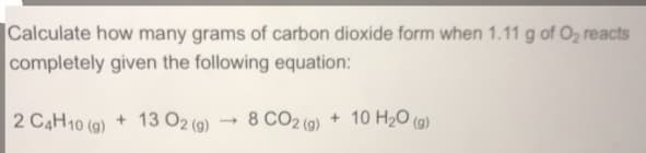 Calculate how many grams of carbon dioxide form when 1.11 g of O2 reacts
completely given the following equation:
2 CAH10 (g)
+ 13 O2 (9)
- 8 CO2 (g)
+ 10 H20 (g)
