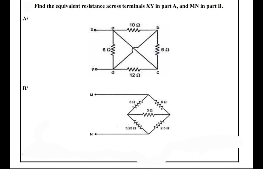 Find the equivalent resistance across terminals XY in part A, and MN in part B.
A/
10 2
Xo
yo
ww
d
12 2
B/
32
www
ww
2.5 2
3.25 0
N
