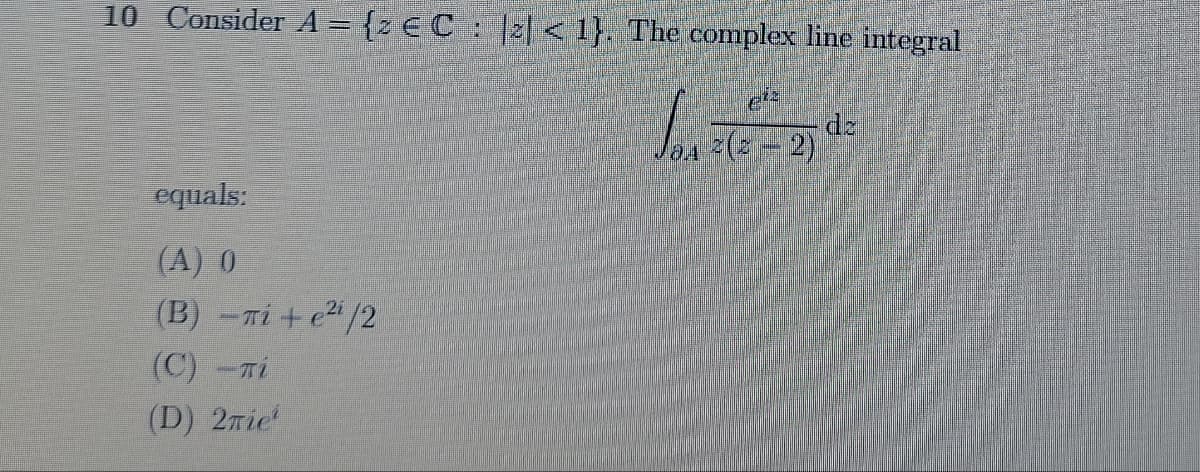 10 Consider A = {z € C : |2|< 1}. The complex line integral
Jonate=2)
equals:
(A) 0
(Β) –πί + pi/2
(C) - Ti
(D) 2Tie