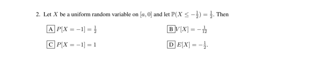2. Let X be a uniform random variable on [a, 0] and let P(X ≤ -1) = . Then
AP[X = -1] =
BV[X]=-1/2
CPX = -1] = 1
DEX] -1/1.