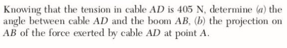 Knowing that the tension in cable AD is 405 N, determine (a) the
angle between cable AD and the boom AB, (b) the projection on
AB of the force exerted by cable AD at point A.
