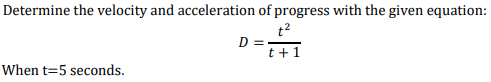 Determine the velocity and acceleration of progress with the given equation:
t2
D =
t +1
When t=5 seconds.
