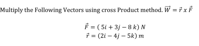 Multiply the Following Vectors using cross Product method. W = 7 x F
F = ( 5i + 3j – 8 k) N
* = (2i – 4j – 5k) m
%3D
%3|

