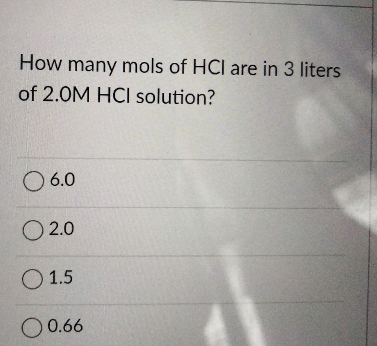 How many mols of HCI are in 3 liters
of 2.0M HCI solution?
6.0
O 2.0
O 1.5
O0.66
