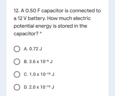 12. A 0.50 F capacitor is connected to
a 12 V battery. How much electric
potential energy is stored in the
capacitor? *
O A. 0.72 J
О в. 3.6 х 10-5 J
Ос. 1.0х 10-12 J
O D. 2.0 x 10-12 J
