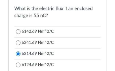 What is the electric flux if an enclosed
charge is 55 nC?
6142.69 Nm^2/C
6241.69 Nm^2/C
6214.69 Nm^2/C
6124.69 Nm^2/C
