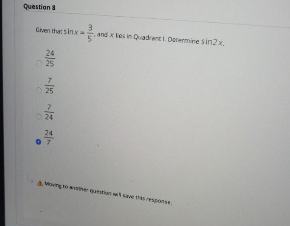 Question 8
Given that sinx =
and X lies in Quadrant I. Determine sin2x.
%3D
24
25
7
25
7
24
24
O 7
A Moving to another question will save this response.
