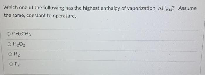 Which one of the following has the highest enthalpy of vaporization, AHvap? Assume
the same, constant temperature.
O CH3CH3
O H2O2
O H2
O F2
