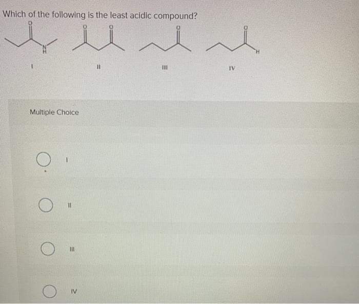 Which of the following is the least acidic compound?
IV
Multiple Choice
II
IV
