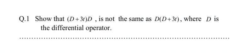 Q.1 Show that (D+31)D , is not the same as D(D+3t), where D is
the differential operator.
