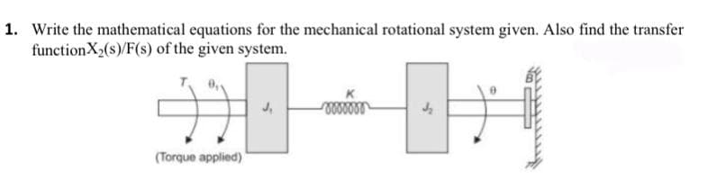 1. Write the mathematical equations for the mechanical rotational system given. Also find the transfer
functionX₂(s)/F(s) of the given system.
#
(Torque applied)
J₁
-0000000