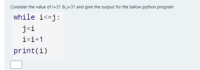 Consider the value of i=31 & j=31 and give the output for the below python program
while i<=j:
j=i
i=i+1
print(i)
